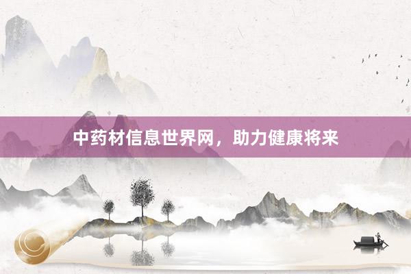 中药材信息世界网，助力健康将来