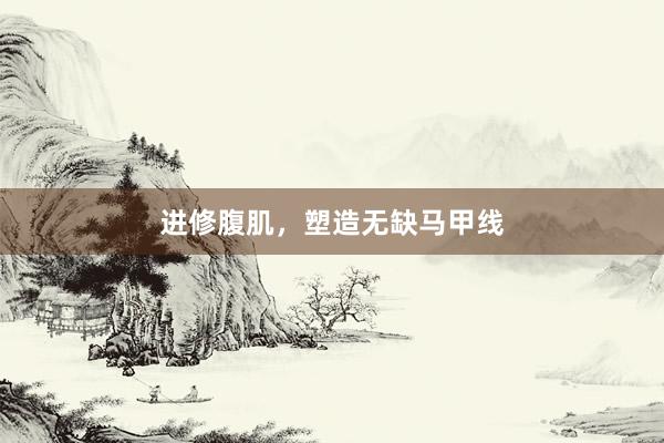 进修腹肌，塑造无缺马甲线