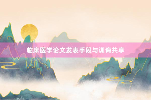 临床医学论文发表手段与训诲共享