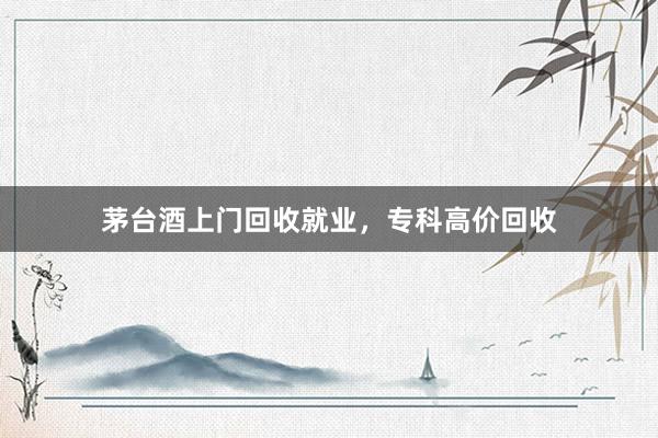 茅台酒上门回收就业，专科高价回收
