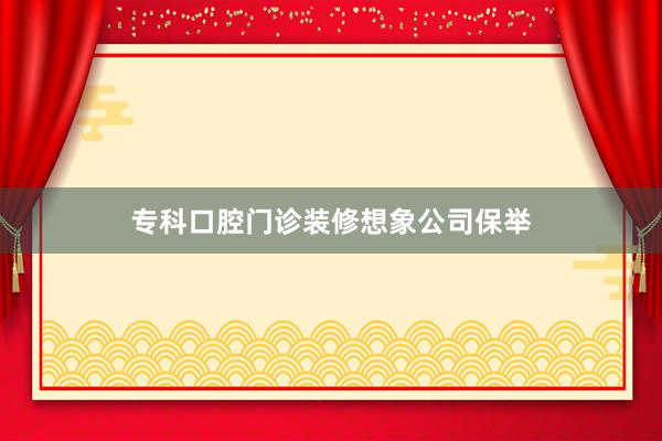 专科口腔门诊装修想象公司保举