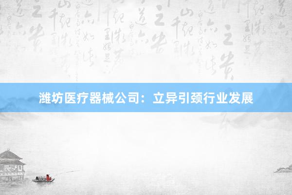 潍坊医疗器械公司：立异引颈行业发展