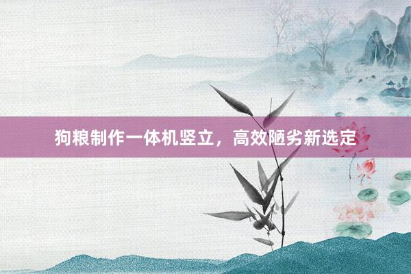 狗粮制作一体机竖立，高效陋劣新选定